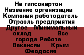 На гипсокартон › Название организации ­ Компания-работодатель › Отрасль предприятия ­ Другое › Минимальный оклад ­ 60 000 - Все города Работа » Вакансии   . Крым,Феодосия